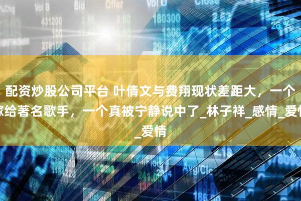 配资炒股公司平台 叶倩文与费翔现状差距大，一个嫁给著名歌手，一个真被宁静说中了_林子祥_感情_爱情