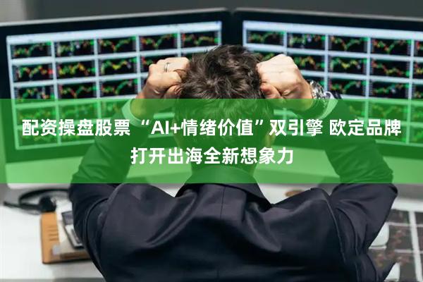 配资操盘股票 “AI+情绪价值”双引擎 欧定品牌打开出海全新想象力