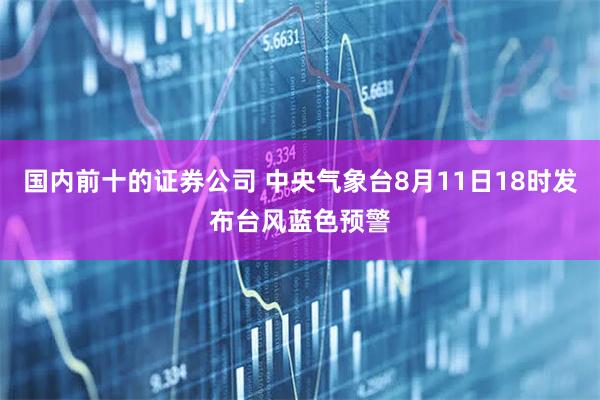 国内前十的证券公司 中央气象台8月11日18时发布台风蓝色预警