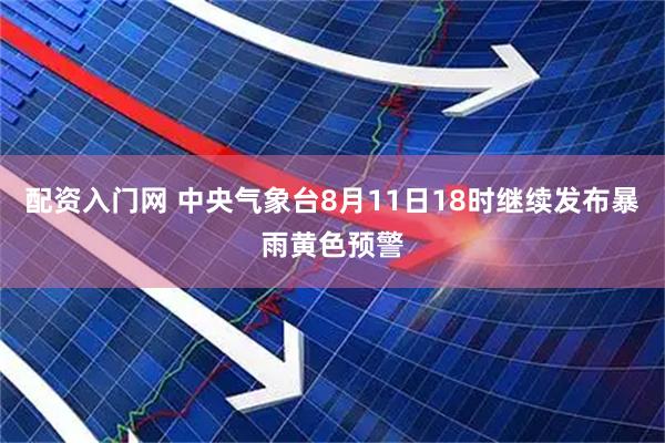 配资入门网 中央气象台8月11日18时继续发布暴雨黄色预警