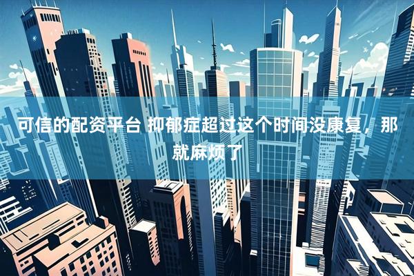 可信的配资平台 抑郁症超过这个时间没康复，那就麻烦了
