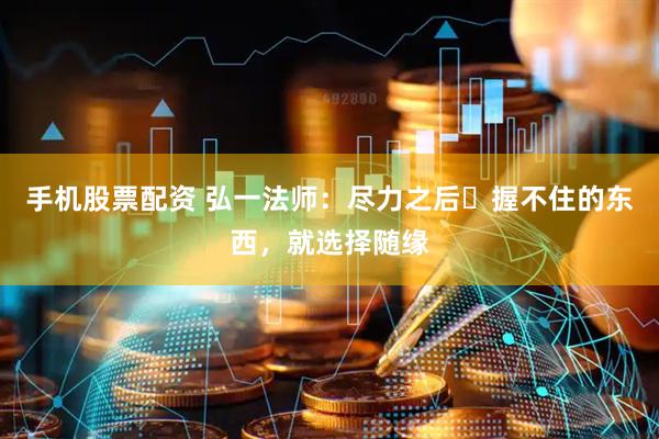 手机股票配资 弘一法师：尽力之后‌握不住的东西，就选择随缘