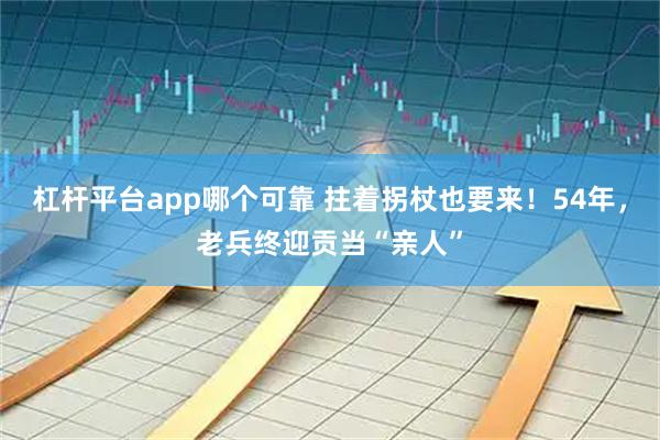 杠杆平台app哪个可靠 拄着拐杖也要来！54年，老兵终迎贡当“亲人”
