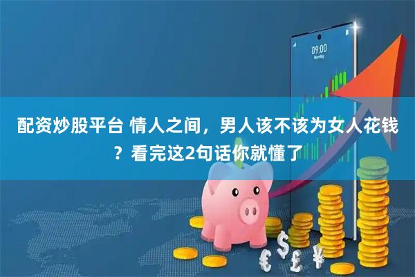 配资炒股平台 情人之间，男人该不该为女人花钱？看完这2句话你就懂了