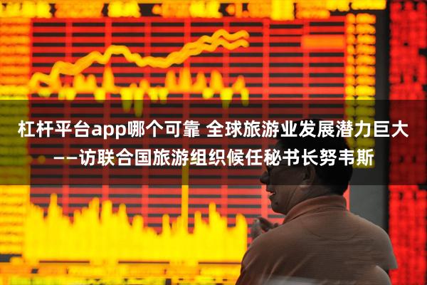 杠杆平台app哪个可靠 全球旅游业发展潜力巨大——访联合国旅游组织候任秘书长努韦斯