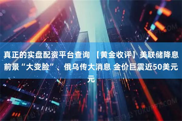 真正的实盘配资平台查询 【黄金收评】美联储降息前景“大变脸”、俄乌传大消息 金价巨震近50美元