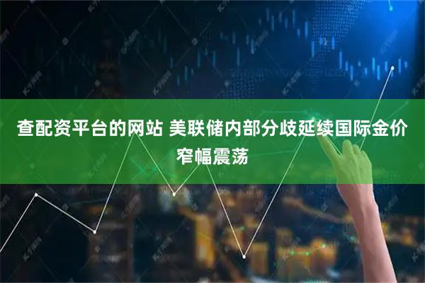 查配资平台的网站 美联储内部分歧延续　国际金价窄幅震荡